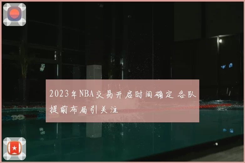 2023年NBA交易开启时间确定 各队提前布局引关注