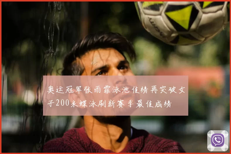 奥运冠军张雨霏泳池佳绩再突破女子200米蝶泳刷新赛季最佳成绩