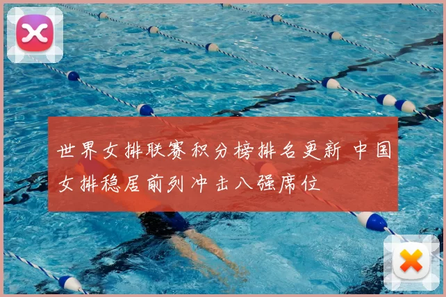 世界女排联赛积分榜排名更新 中国女排稳居前列冲击八强席位