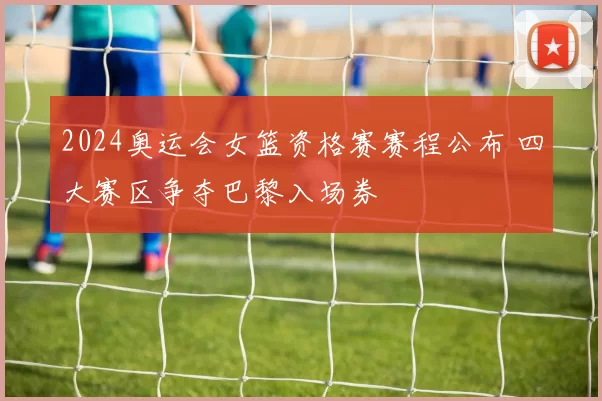 2024奥运会女篮资格赛赛程公布 四大赛区争夺巴黎入场券