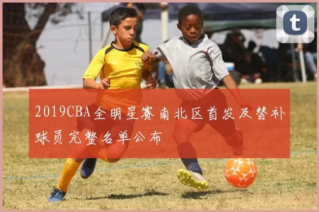 2019CBA全明星赛南北区首发及替补球员完整名单公布