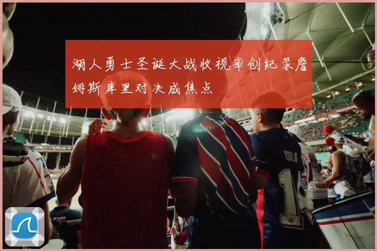 湖人勇士圣诞大战收视率创纪录詹姆斯库里对决成焦点