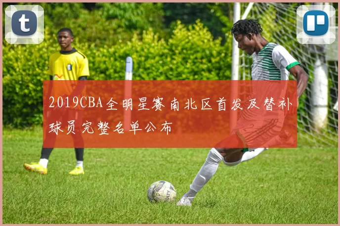 2019CBA全明星赛南北区首发及替补球员完整名单公布