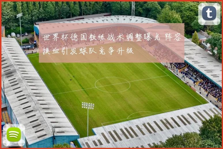 世界杯德国教练战术调整曝光 阵容换血引发球队竞争升级