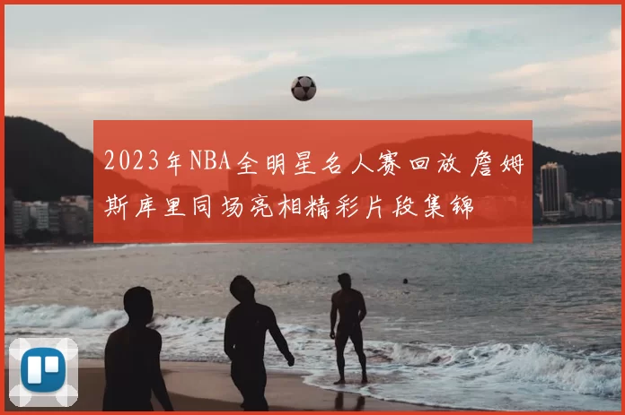 2023年NBA全明星名人赛回放 詹姆斯库里同场亮相精彩片段集锦