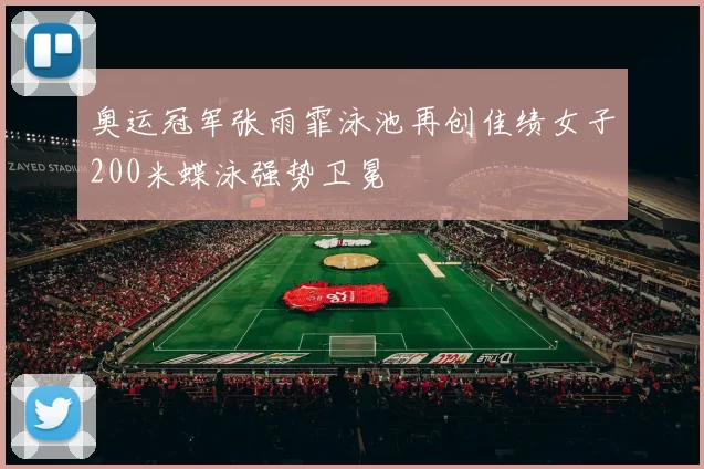 奥运冠军张雨霏泳池再创佳绩女子200米蝶泳强势卫冕